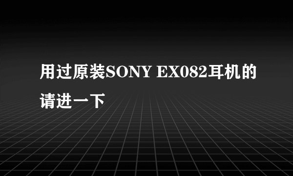 用过原装SONY EX082耳机的请进一下