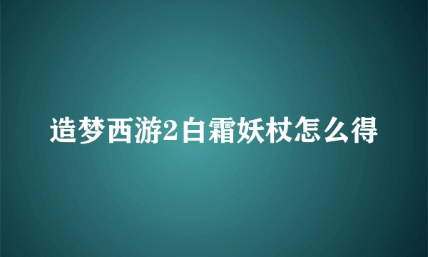 造梦西游2白霜妖杖怎么得