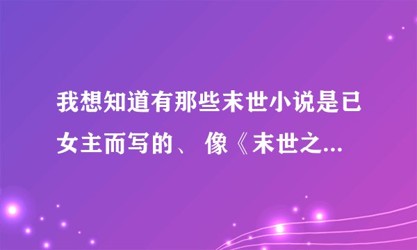 我想知道有那些末世小说是已女主而写的、 像《末世之米沫》《末世之貌似悠闲》之内的。