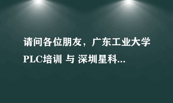 请问各位朋友，广东工业大学PLC培训 与 深圳星科研PLC培训 那家教学好一些。请去过的朋友指教一下，先谢谢