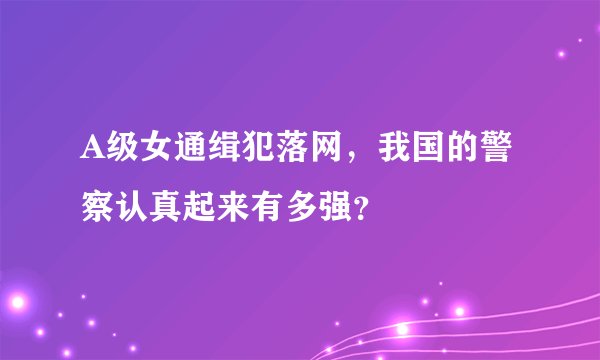 A级女通缉犯落网，我国的警察认真起来有多强？