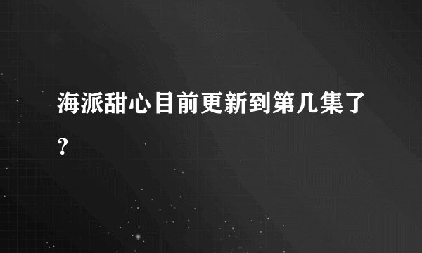海派甜心目前更新到第几集了？