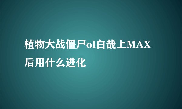 植物大战僵尸ol白哉上MAX后用什么进化
