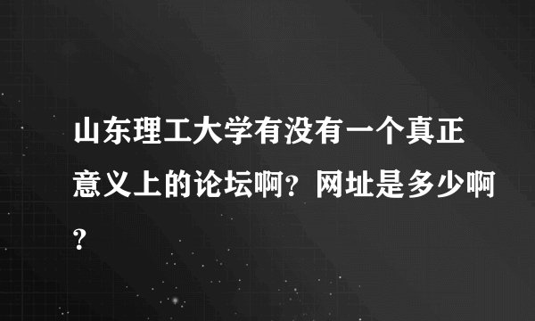 山东理工大学有没有一个真正意义上的论坛啊？网址是多少啊？