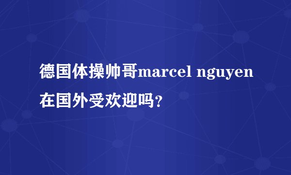 德国体操帅哥marcel nguyen在国外受欢迎吗？