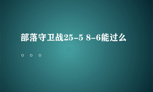 部落守卫战25-5 8-6能过么。。。