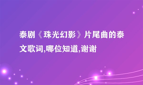 泰剧《珠光幻影》片尾曲的泰文歌词,哪位知道,谢谢