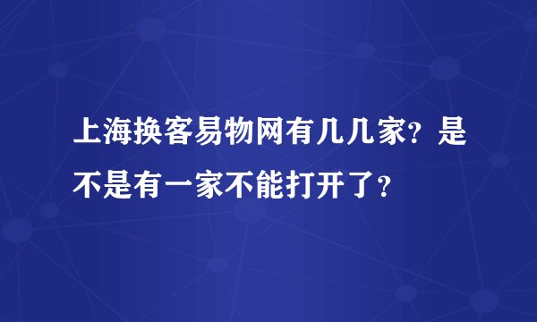 上海换客易物网有几几家?是不是有一家不能打开了?