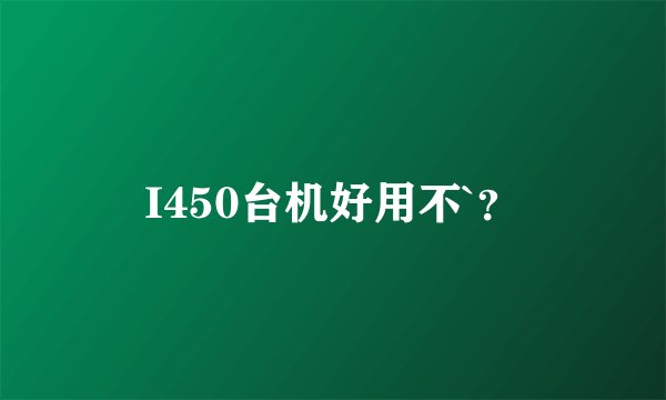 I450台机好用不`？