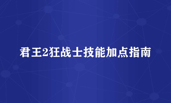 君王2狂战士技能加点指南