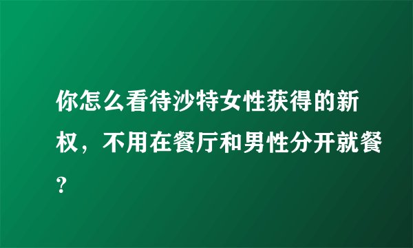 你怎么看待沙特女性获得的新权，不用在餐厅和男性分开就餐？