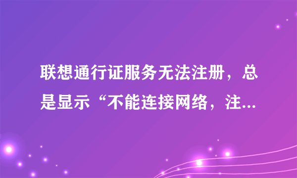 联想通行证服务无法注册，总是显示“不能连接网络，注册失败”。但是是宽带确实连接上了