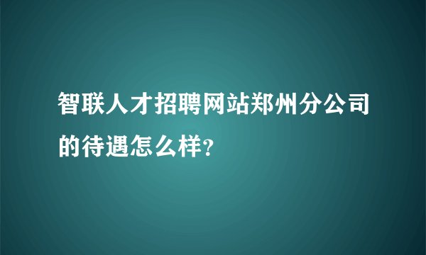 智联人才招聘网站郑州分公司的待遇怎么样？