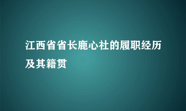 江西省省长鹿心社的履职经历及其籍贯