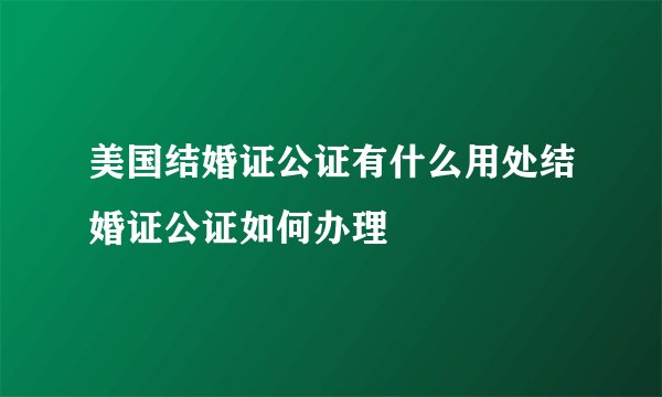 美国结婚证公证有什么用处结婚证公证如何办理