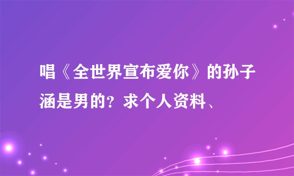 唱《全世界宣布爱你》的孙子涵是男的？求个人资料、