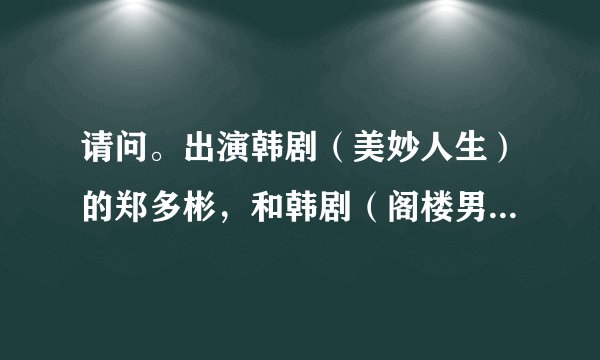 请问。出演韩剧（美妙人生）的郑多彬，和韩剧（阁楼男女）的女主角郑多彬，是同一个人主演的吗？
