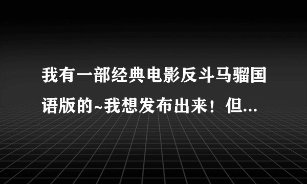 我有一部经典电影反斗马骝国语版的~我想发布出来！但是56网站上不能超过200兆~高手指导！