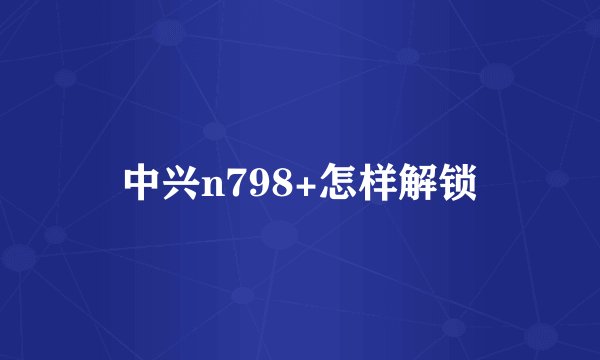 中兴n798+怎样解锁