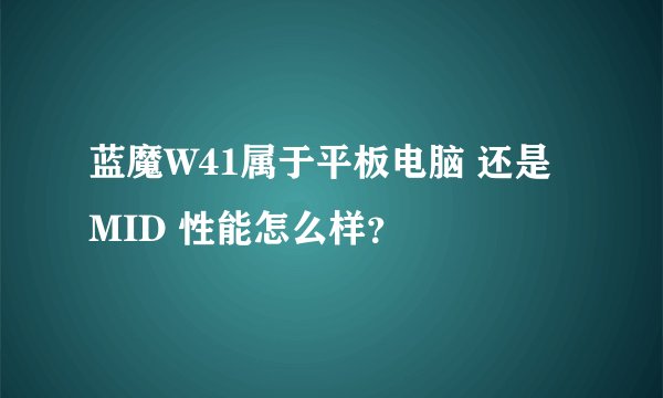 蓝魔W41属于平板电脑 还是 MID 性能怎么样？