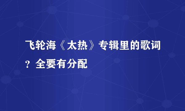 飞轮海《太热》专辑里的歌词？全要有分配