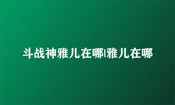 斗战神雅儿在哪|雅儿在哪