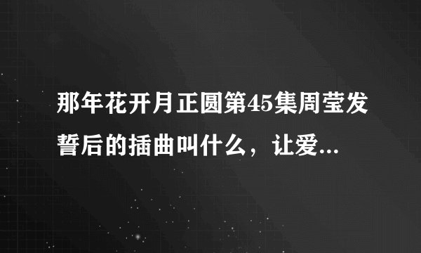 那年花开月正圆第45集周莹发誓后的插曲叫什么，让爱碎了再碎歌词