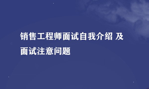 销售工程师面试自我介绍 及面试注意问题