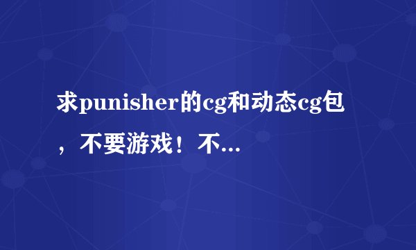 求punisher的cg和动态cg包，不要游戏！不要游戏！