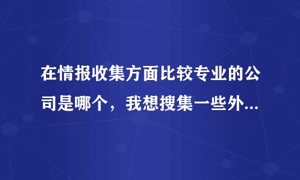 在情报收集方面比较专业的公司是哪个，我想搜集一些外围信息，降低一下经营风险？
