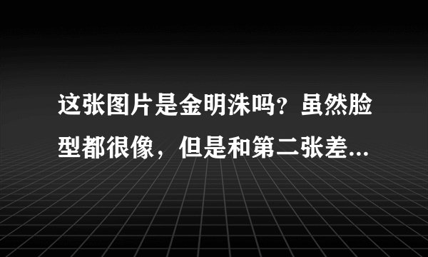 这张图片是金明洙吗？虽然脸型都很像，但是和第二张差别也太大了吧。