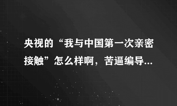央视的“我与中国第一次亲密接触”怎么样啊，苦逼编导生要写节目分析，哭哭~~