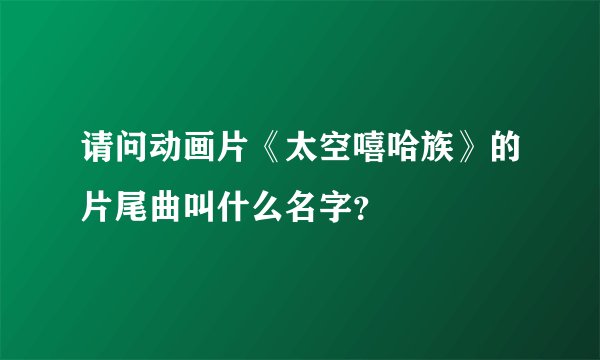 请问动画片《太空嘻哈族》的片尾曲叫什么名字？