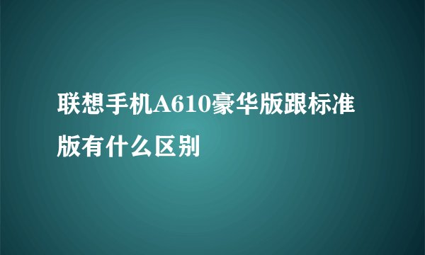 联想手机A610豪华版跟标准版有什么区别