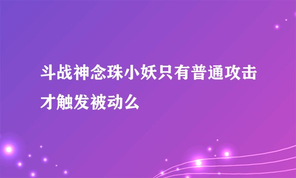 斗战神念珠小妖只有普通攻击才触发被动么