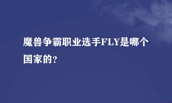 魔兽争霸职业选手FLY是哪个国家的？