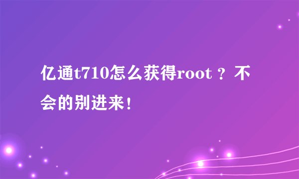 亿通t710怎么获得root ？不会的别进来！