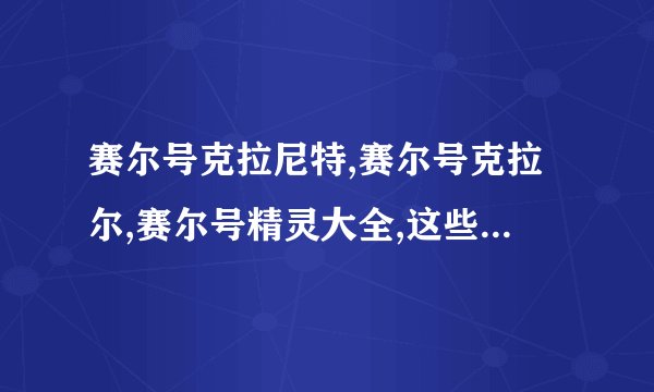 赛尔号克拉尼特,赛尔号克拉尔,赛尔号精灵大全,这些谁有介绍的