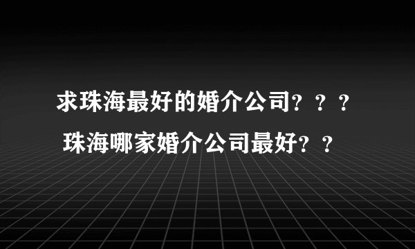 求珠海最好的婚介公司？？？ 珠海哪家婚介公司最好？？