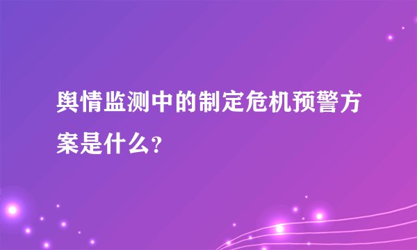 舆情监测中的制定危机预警方案是什么？