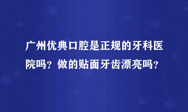 广州优典口腔是正规的牙科医院吗？做的贴面牙齿漂亮吗？