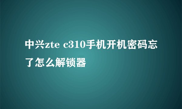 中兴zte c310手机开机密码忘了怎么解锁器