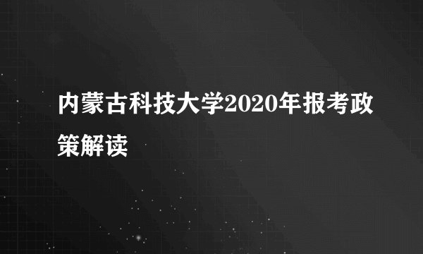 内蒙古科技大学2020年报考政策解读