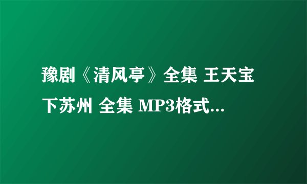 豫剧《清风亭》全集 王天宝下苏州 全集 MP3格式的发给我