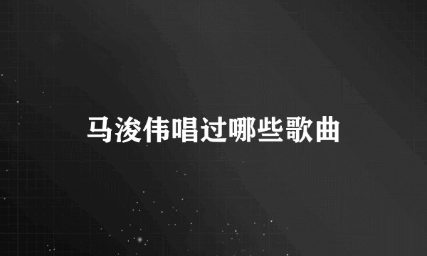 马浚伟唱过哪些歌曲