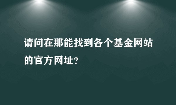 请问在那能找到各个基金网站的官方网址？