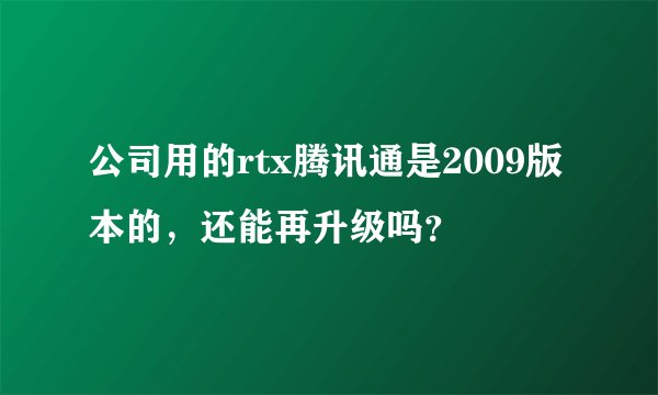 公司用的rtx腾讯通是2009版本的，还能再升级吗？