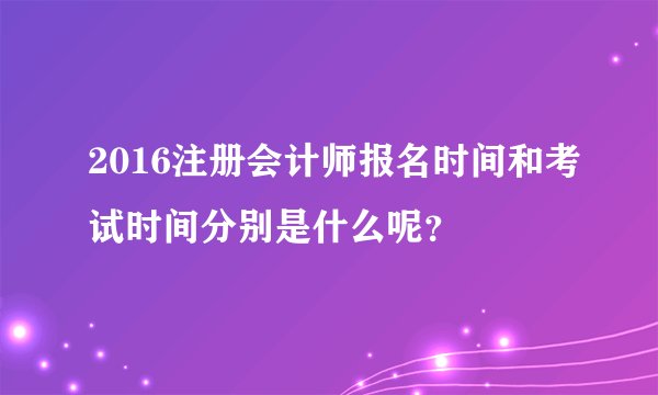 2016注册会计师报名时间和考试时间分别是什么呢？