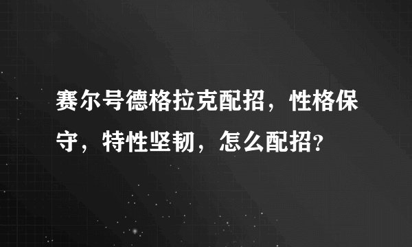 赛尔号德格拉克配招，性格保守，特性坚韧，怎么配招？