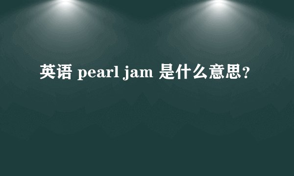 英语 pearl jam 是什么意思？